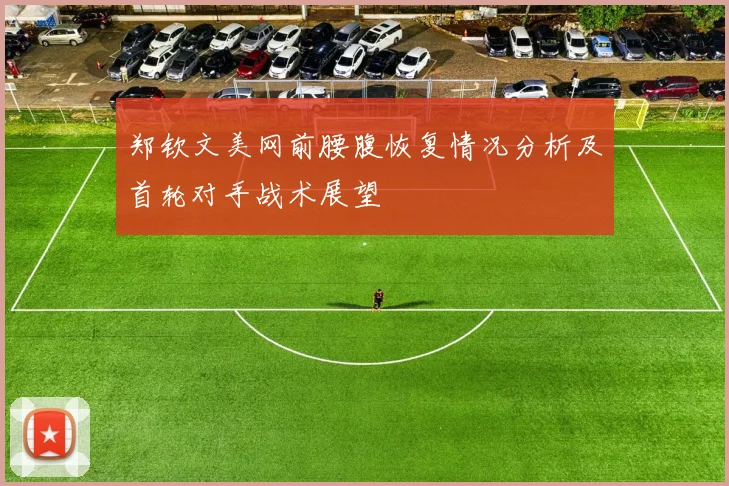 郑钦文美网前腰腹恢复情况分析及首轮对手战术展望