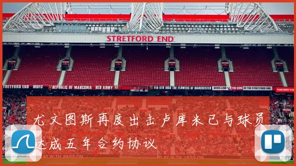 尤文图斯再度出击卢库米已与球员达成五年合约协议