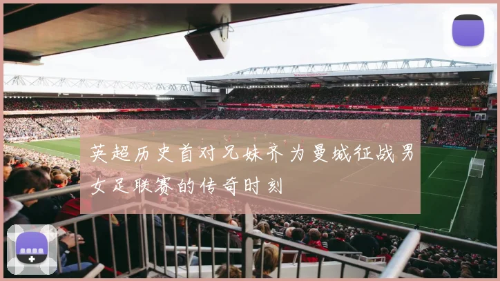 英超历史首对兄妹齐为曼城征战男女足联赛的传奇时刻